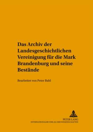 Das Archiv Der Landesgeschichtlichen Vereinigung Fuer Die Mark Brandenburg Und Seine Bestaende: Bearbeitet Von Peter Bahl de Peter Bahl