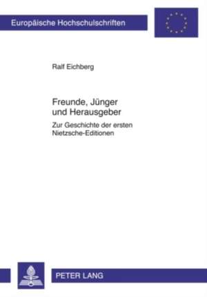 Freunde, Juenger Und Herausgeber: Zur Geschichte Der Ersten Nietzsche-Editionen de Ralf Eichberg