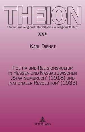 Politik Und Religionskultur in Hessen Und Nassau Zwischen 'Staatsumbruch' (1918) Und 'Nationaler Revolution' (1933) de Karl Dienst