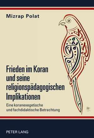 Frieden Im Koran Und Seine Religionspaedagogischen Implikationen: Eine Koranexegetische Und Fachdidaktische Betrachtung de Mizrap Polat