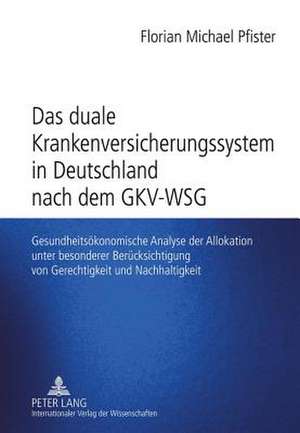 Das Duale Krankenversicherungssystem in Deutschland Nach Dem Gkv-Wsg: Gesundheitsoekonomische Analyse Der Allokation Unter Besonderer Beruecksichtigun de Florian Michael Pfister