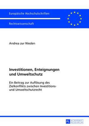 Investitionen, Enteignungen Und Umweltschutz: Ein Beitrag Zur Aufloesung Des Zielkonflikts Zwischen Investitions- Und Umweltschutzrecht de Andrea zur Nieden