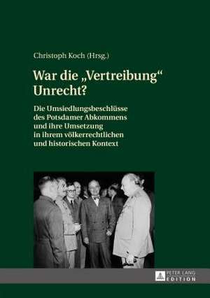 War Die -Vertreibung- Unrecht?: Die Umsiedlungsbeschluesse Des Potsdamer Abkommens Und Ihre Umsetzung in Ihrem Voelkerrechtlichen Und Historischen Kon de Christoph Koch