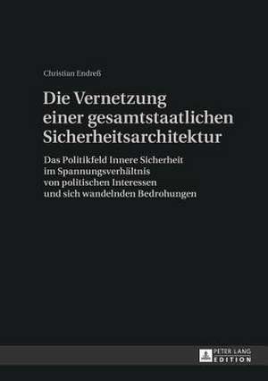 Die Vernetzung Einer Gesamtstaatlichen Sicherheitsarchitektur: Das Politikfeld Innere Sicherheit Im Spannungsverhaeltnis Von Politischen Interessen Un de Christian Endreß