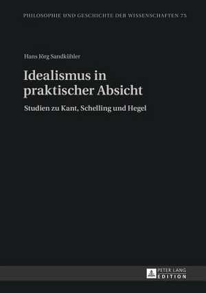 Idealismus in Praktischer Absicht: Studien Zu Kant, Schelling Und Hegel de Hans Jörg Sandkühler