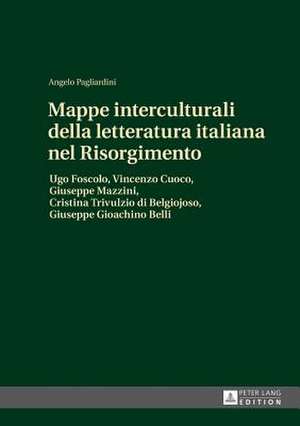 Mappe Interculturali Della Letteratura Italiana Nel Risorgimento: Ugo Foscolo, Vincenzo Cuoco, Giuseppe Mazzini, Cristina Trivulzio Di Belgiojoso, Giu de Angelo Pagliardini