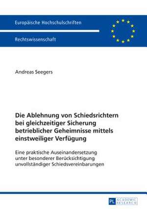 Die Ablehnung Von Schiedsrichtern Bei Gleichzeitiger Sicherung Betrieblicher Geheimnisse Mittels Einstweiliger Verfuegung: Eine Praktische Auseinander de Andreas Seegers