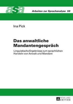 Das Anwaltliche Mandantengespraech: Linguistische Ergebnisse Zum Sprachlichen Handeln Von Anwalt Und Mandant de Ina Pick