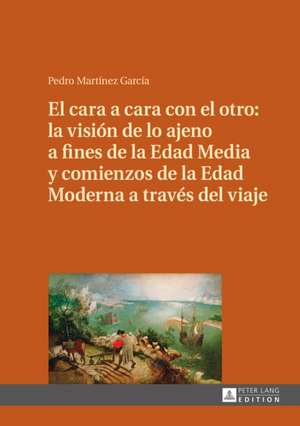 El Cara a Cara Con El Otro: La Vision de Lo Ajeno a Fines de La Edad Media y Comienzos de La Edad Moderna a Traves del Viaje de Pedro Martínez García