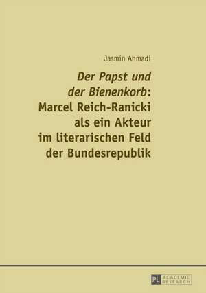 Der Papst Und Der Bienenkorb: Marcel Reich-Ranicki ALS Ein Akteur Im Literarischen Feld Der Bundesrepublik de Jasmin Ahmadi