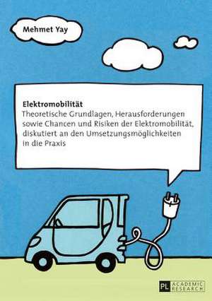 Elektromobilitaet: Theoretische Grundlagen, Herausforderungen Sowie Chancen Und Risiken Der Elektromobilitaet, Diskutiert an Den Umsetzun de Mehmet Yay