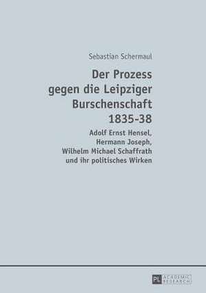 Der Prozess Gegen Die Leipziger Burschenschaft 1835-38: Adolf Ernst Hensel, Hermann Joseph, Wilhelm Michael Schaffrath Und Ihr Politisches Wirken de Sebastian Schermaul