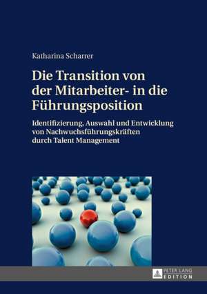 Die Transition Von Der Mitarbeiter- In Die Fuehrungsposition: Identifizierung, Auswahl Und Entwicklung Von Nachwuchsfuehrungskraeften Durch Talent Man de Katharina Scharrer