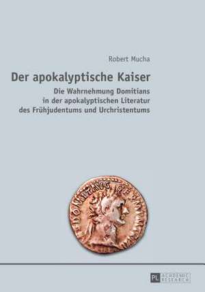 Der Apokalyptische Kaiser: Die Wahrnehmung Domitians in Der Apokalyptischen Literatur Des Fruehjudentums Und Urchristentums de Robert Mucha