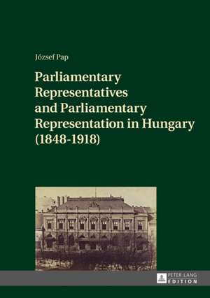 Parliamentary Representatives and Parliamentary Representation in Hungary (1848-1918) de Jozsef Pap