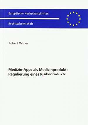 Medizin-Apps als Medizinprodukt: Regulierung eines Risikoprodukts de Robert Johannes Ortner