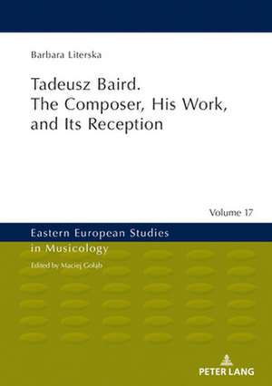 Tadeusz Baird. The Composer, His Work, and Its Reception de Barbara Literska