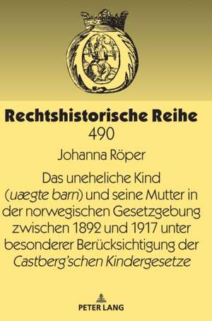 Uneheliche Kind (Uaegte Barn) Und Seine Mutter in Der Norwegischen Gesetzgebung Zwischen 1892 Und 1917 Unter Besonderer Berucksichtigung Der Castbergschen Kindergesetze de Johanna Roeper