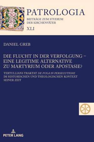 Flucht in der Verfolgung - eine legitime Alternative zu Martyrium oder Apostasie?; Tertullians Traktat de fuga in persecutione im historischen und theologischen Kontext seiner Zeit de Daniel Greb