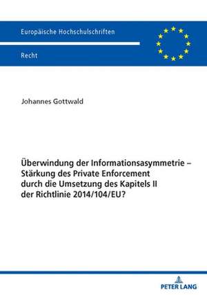 Überwindung der Informationsasymmetrie - Stärkung des Private Enforcement durch die Umsetzung des Kapitels II der Richtlinie 2014/104/EU? de Johannes Gottwald