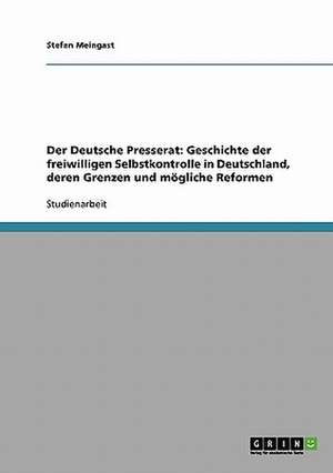 Der Deutsche Presserat: Geschichte der freiwilligen Selbstkontrolle in Deutschland, deren Grenzen und mögliche Reformen de Stefan Meingast