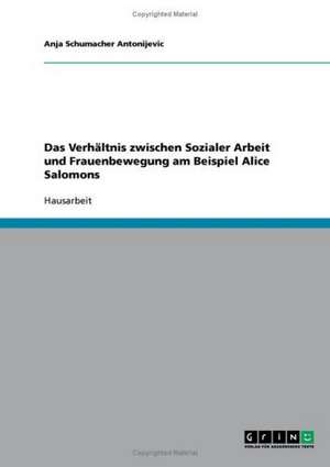 Alice Salomon: Eine Pionierin. Das Verhältnis zwischen Sozialer Arbeit und Frauenbewegung de Anja Schumacher Antonijevic