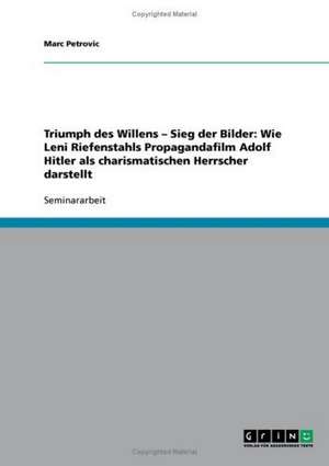 Triumph des Willens - Sieg der Bilder. Wie Leni Riefenstahls Propagandafilm Adolf Hitler als charismatischen Herrscher darstellt de Marc Petrovic