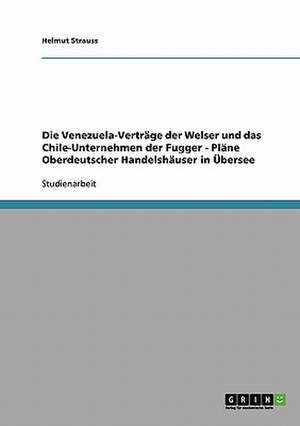 Die Venezuela-Verträge der Welser und das Chile-Unternehmen der Fugger - Pläne Oberdeutscher Handelshäuser in Übersee de Helmut Strauss