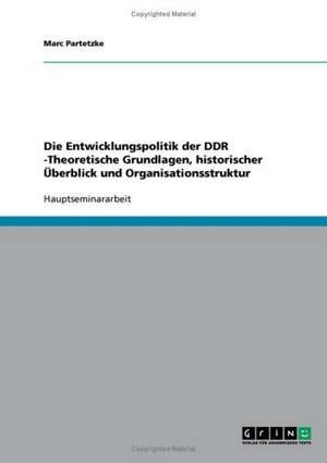 Die Entwicklungspolitik der DDR -Theoretische Grundlagen, historischer Überblick und Organisationsstruktur de Marc Partetzke