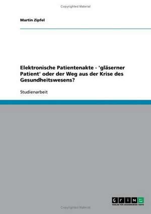 Elektronische Patientenakte - 'gläserner Patient' oder der Weg aus der Krise des Gesundheitswesens? de Martin Zipfel