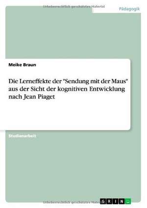 Die Lerneffekte der "Sendung mit der Maus" aus der Sicht der kognitiven Entwicklung nach Jean Piaget de Meike Braun