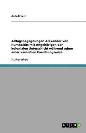 Alltagsbegegnungen Alexander von Humboldts mit Angehörigen der kolonialen Unterschicht während seiner amerikanischen Forschungsreise de Anita Breuer