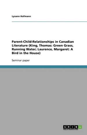 Parent-Child-Relationships in Canadian Literature (King, Thomas: Green Grass, Running Water; Laurence, Margaret: A Bird in the House) de Lysann Hofmann