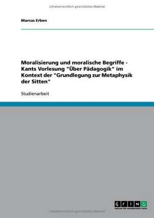 Moralisierung und moralische Begriffe - Kants Vorlesung "Über Pädagogik" im Kontext der "Grundlegung zur Metaphysik der Sitten" de Marcus Erben