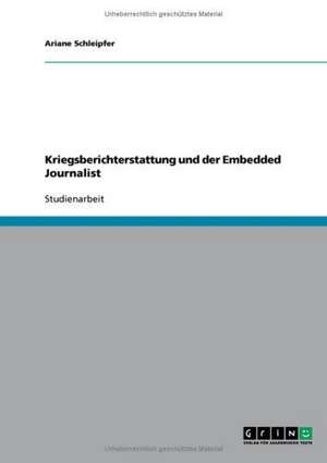 Kriegsberichterstattung und der Embedded Journalist de Ariane Schleipfer