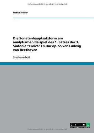 Die Sonatenhauptsatzform. Eine Analyse des 1. Satzes der 3. Sinfonie "Eroica" Es-Dur op. 55 von Ludwig van Beethoven de Janice Höber