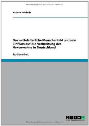 Das mittelalterliche Menschenbild und sein Einfluss auf die Verbreitung des Hexenwahns in Deutschland de Kathrin Fehrholz