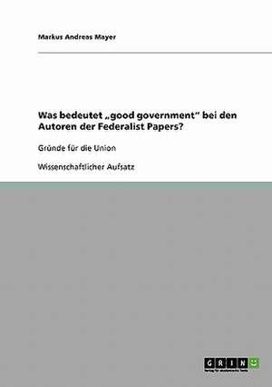 Was bedeutet "good government" bei den Autoren der Federalist Papers? de Markus Andreas Mayer