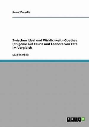 Zwischen Ideal und Wirklichkeit - Goethes Iphigenie auf Tauris und Leonore von Este im Vergleich de Susan Wangelik