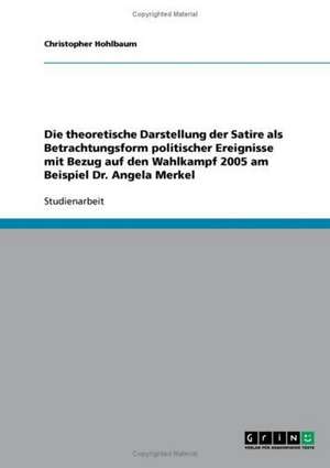 Die theoretische Darstellung der Satire als Betrachtungsform politischer Ereignisse mit Bezug auf den Wahlkampf 2005 am Beispiel Dr. Angela Merkel de Christopher Hohlbaum