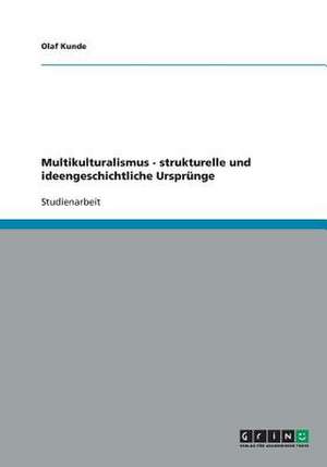 Multikulturalismus - strukturelle und ideengeschichtliche Ursprünge de Olaf Kunde