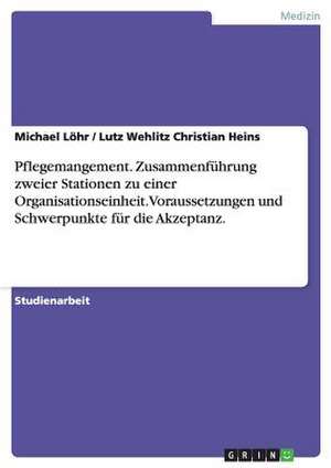 Pflegemangement. Zusammenführung zweier Stationen zu einer Organisationseinheit. Voraussetzungen und Schwerpunkte für die Akzeptanz. de Lutz Wehlitz Christian Heins