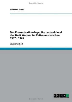 Das Konzentrationslager Buchenwald und die Stadt Weimar im Zeitraum zwischen 1937 - 1945 de Franziska Schau