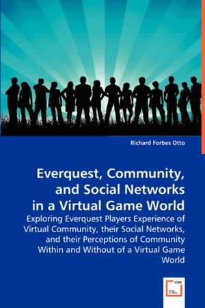 Everquest, Community, and Social Networks in a Virtual Game World: Exploring Everquest Players Experience of Virtual Community, Their Social Networks, and Their Perceptions of Community Within and Without of a Virtual de Richard Forbes Otto