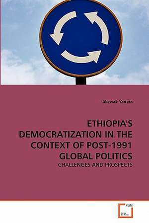 Ethiopia's Democratization in the Context of Post-1991 Global Politics de Yadeta Akewak