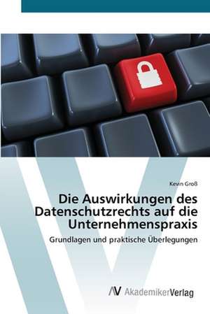 Die Auswirkungen des Datenschutzrechts auf die Unternehmenspraxis de Kevin Groß