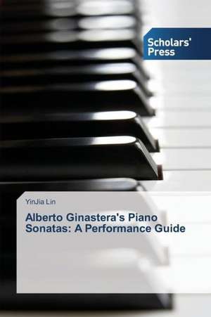 Alberto Ginastera's Piano Sonatas: A Performance Guide de YinJia Lin