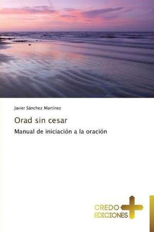 Orad Sin Cesar: Don, Identidad y Mision de Javier Sánchez Martínez