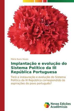 Implantacao E Evolucao Do Sistema Politico Da III Republica Portuguesa: Por Que Acontece E Seus Mecanismos de Mário Nuno Neves