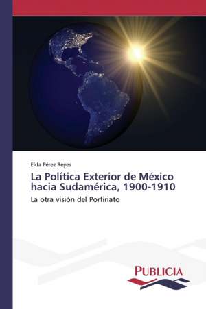 La Politica Exterior de Mexico Hacia Sudamerica, 1900-1910